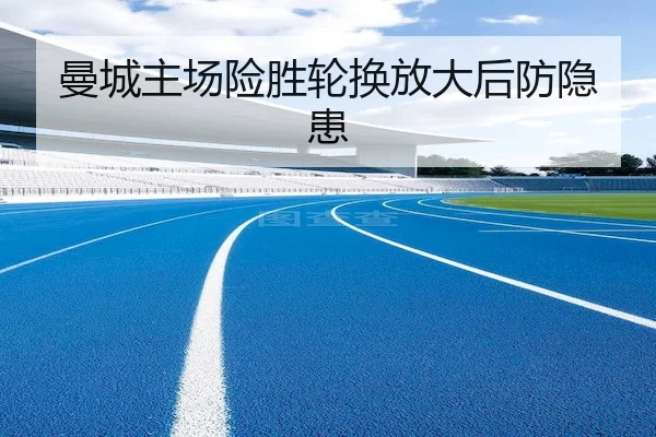 曼城主场险胜轮换放大后防隐患
